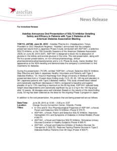 For Immediate Release  Astellas Announces Oral Presentation of SGLT2 Inhibitor Detailing Safety and Efficacy in Patients with Type 2 Diabetes at the American Diabetes Association Meeting TOKYO, JAPAN, June 28, 2010 – A