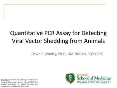 Quantitative PCR Assay for Detecting Viral Vector Shedding from Animals Dawn P. Wooley, Ph.D., SM(NRCM), RBP, CBSP Disclaimer: The contents of this presentation are those of the presenter and not those of ABSA. Any