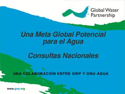 Una Meta Global Potencial para el Agua Consultas Nacionales U N A C O L A B O RA CIÓN EN T R E G W P Y O N U - A GU A  Estrategia de GWP hacia 2020