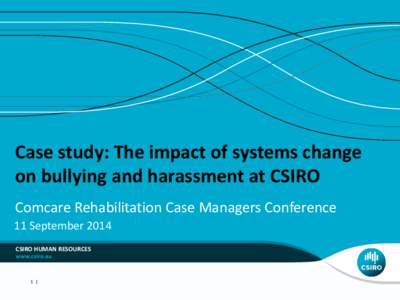 Case study: The impact of systems change on bullying and harassment at CSIRO Comcare Rehabilitation Case Managers Conference 11 September 2014 CSIRO HUMAN RESOURCES