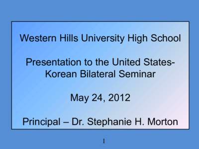 Western Hills University High School Presentation to the United StatesKorean Bilateral Seminar May 24, 2012 Principal – Dr. Stephanie H. Morton 1