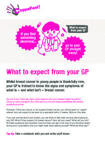 What to expect from your GP Whilst breast cancer in young people is thankfully rare, your GP is trained to know the signs and symptoms of what is – and what isn’t – breast cancer. Did you know, there are many other