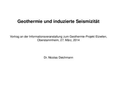 Geothermie und induzierte Seismizität  Vortrag an der Informationsveranstaltung zum Geothermie-Projekt Etzwilen, Oberstammheim, 27. März, 2014  Dr. Nicolas Deichmann