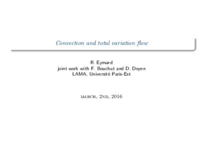 Convection and total variation flow R. Eymard joint work with F. Bouchut and D. Doyen LAMA, Universit´e Paris-Est  march, 2nd, 2016