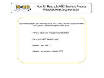 “How To” Read a MAGIC Business Process Flowchart Help Documentation If you need any helpful “tips” in learning how to read a MAGIC Business Process Flowchart (BPF), please select the appropriate option below.