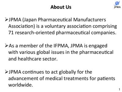 About	
  Us	
   Ø JPMA	
  (Japan	
  Pharmaceu0cal	
  Manufacturers	
   Associa0on)	
  is	
  a	
  voluntary	
  associa0on	
  comprising	
   71	
  research-­‐oriented	
  pharmaceu0cal	
  companies.	