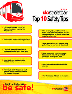 Top 10 Safety Tips 1. LOOK both ways and LISTEN for the streetcar before you step into the crosswalk.  6. Walk or carry ride your bike or skateboard across the streetcar tracks. Use the