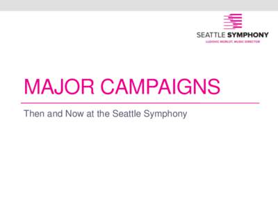 MAJOR CAMPAIGNS Then and Now at the Seattle Symphony Capital Campaign to Build Benaroya • In from[removed]launched and completed