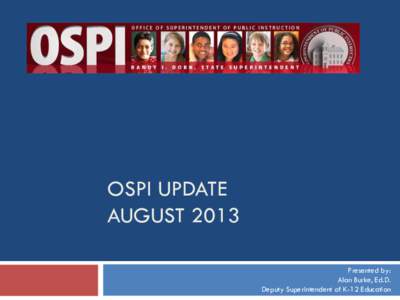 OSPI UPDATE AUGUST 2013 Presented by: Alan Burke, Ed.D. Deputy Superintendent of K-12 Education