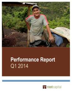 Performance Report Q1 2014 OVERVIEW Root Capital began 2014 with a strong first quarter, surpassing projected loan disbursement targets in all of our regions. This positive start to the year is in