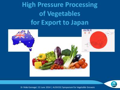 High Pressure Processing of Vegetables for Export to Japan Dr Mala Gamage| 22 June 2014 | AUSVEGE Symposium for Vegetable Growers