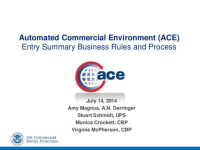 Automated Commercial Environment (ACE) Entry Summary Business Rules and Process July 14, 2014 Amy Magnus, A.N. Derringer Stuart Schmidt, UPS