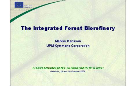 The Integrated Forest Biorefinery Markku Karlsson UPM-Kymmene Corporation EUROPEAN CONFERENCE on BIOREFINERY RESEARCH Helsinki, 19 and 20 October 2006