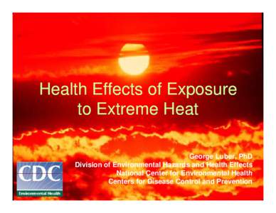 Health Effects of Exposure to Extreme Heat George Luber, PhD Division of Environmental Hazards and Health Effects National Center for Environmental Health Centers for Disease Control and Prevention