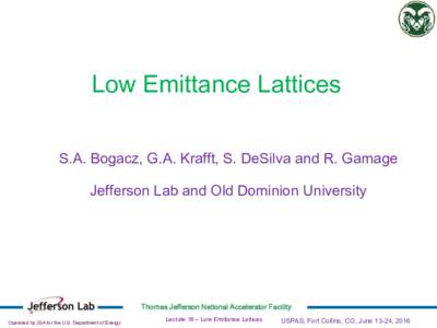 Low Emittance Lattices S.A. Bogacz, G.A. Krafft, S. DeSilva and R. Gamage Jefferson Lab and Old Dominion University Thomas Jefferson National Accelerator Facility Operated by JSA for the U.S. Department of Energy