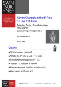 Covert Channels in the IP Time To Live TTL Field Sebastian Zander, Grenville Armitage, Philip Branch {szander,garmitage,pbranch}@swin.edu.au http://caia.swin.edu.au