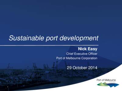 Sustainable port development Nick Easy Chief Executive Officer Port of Melbourne Corporation  29 October 2014