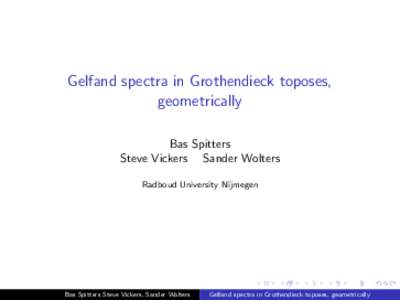 Gelfand spectra in Grothendieck toposes, geometrically Bas Spitters Steve Vickers Sander Wolters Radboud University Nijmegen