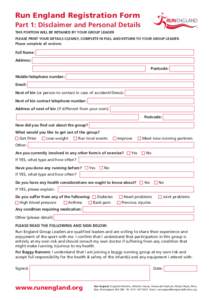 Run England Registration Form Part 1: Disclaimer and Personal Details THIS PORTION WILL BE RETAINED BY YOUR GROUP LEADER PLEASE PRINT YOUR DETAILS CLEARLY, COMPLETE IN FULL AND RETURN TO YOUR GROUP LEADER. Please complet