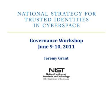 Governance Workshop June 9­10, 2011 Jeremy Grant What is NSTIC? Called for in President’s Cyberspace Policy Review (May 2009): 
