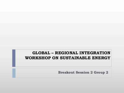 GLOBAL – REGIONAL INTEGRATION WORKSHOP ON SUSTAINABLE ENERGY Breakout Session 2 Group 2 Members