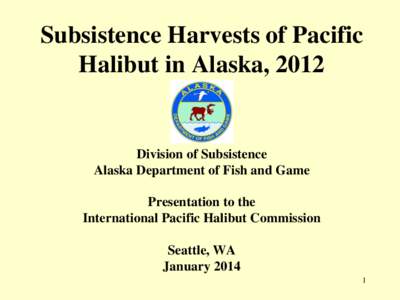 Subsistence Harvests of Pacific Halibut in Alaska, 2012 Division of Subsistence Alaska Department of Fish and Game Presentation to the
