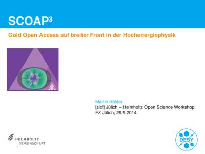 SCOAP³ Gold Open Access auf breiter Front in der Hochenergiephysik Martin Köhler [sic!] Jülich – Helmholtz Open Science Workshop FZ Jülich, [removed]