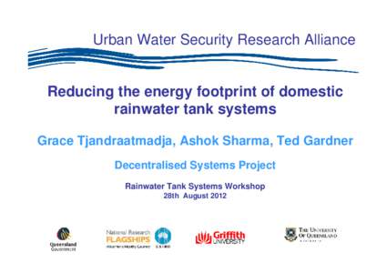 Urban Water Security Research Alliance  Reducing the energy footprint of domestic rainwater tank systems Grace Tjandraatmadja, Ashok Sharma, Ted Gardner Decentralised Systems Project