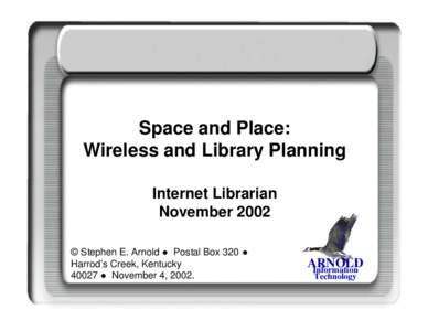 Space and Place: Wireless and Library Planning Internet Librarian November 2002 © Stephen E. Arnold ● Postal Box 320 ● Harrod’s Creek, Kentucky