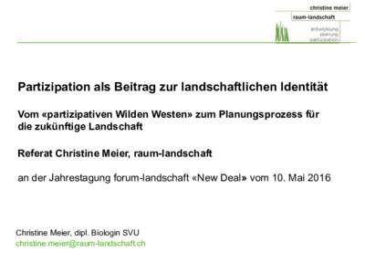 Partizipation als Beitrag zur landschaftlichen Identität Vom «partizipativen Wilden Westen» zum Planungsprozess für die zukünftige Landschaft Referat Christine Meier, raum-landschaft an der Jahrestagung forum-landsc