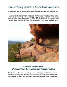 FlowerSong South: The Sedona Sessions Come join me in beautiful, high-vibation Sedona, AZ this winter! I am scheduling private sessions, retreat and questing time, plus sacred sites tours from Jan 15-Mar 15. Details will