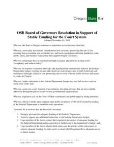 OSB Board of Governors Resolution in Support of Stable Funding for the Court System Adopted November 18, 2011 Whereas, the State of Oregon continues to experience severe revenue shortfalls; Whereas, courts play an essent