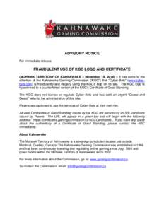 ADVISORY NOTICE For immediate release FRAUDULENT USE OF KGC LOGO AND CERTIFICATE (MOHAWK TERRITORY OF KAHNAWAKE – November 18, 2014) – It has come to the attention of the Kahnawake Gaming Commission (“KGC”) that 