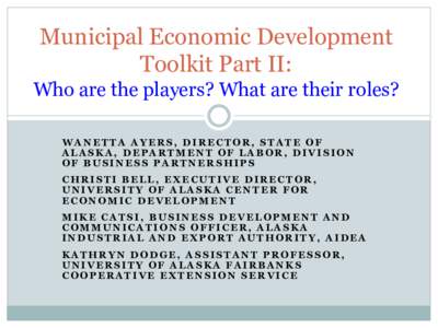 Municipal Economic Development Toolkit Part II: Who are the players? What are their roles? WANETTA AYERS, DIRECTOR, STATE OF ALASKA, DEPARTMENT OF LABOR, DIVISION OF BUSINESS PARTNERSHIPS