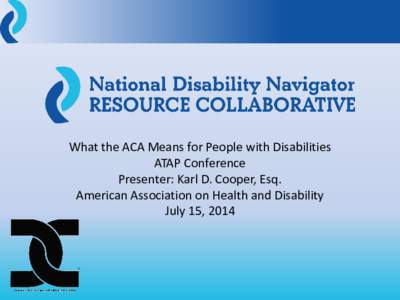 What the ACA Means for People with Disabilities ATAP Conference Presenter: Karl D. Cooper, Esq. American Association on Health and Disability July 15, 2014