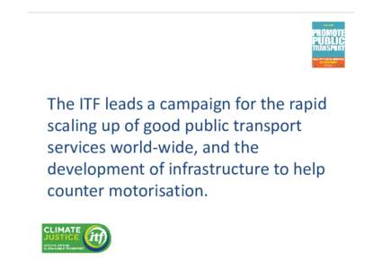 The ITF leads a campaign for the rapid  scaling up of good public transport  services world‐wide, and the  development of infrastructure to help  counter motorisation.