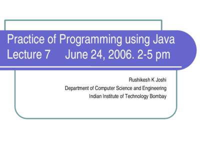 Practice of Programming using Java Lecture 7     June 24, 2006. 2­5 pm  Rushikesh K Joshi Department of Computer Science and Engineering Indian Institute of Technology Bombay