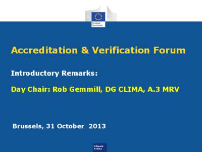 Accreditation & Verification Forum Introductory Remarks: Day Chair: Rob Gemmill, DG CLIMA, A.3 MRV Brussels, 31 October 2013 Climate