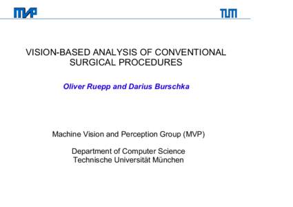 VISION-BASED ANALYSIS OF CONVENTIONAL SURGICAL PROCEDURES Oliver Ruepp and Darius Burschka Machine Vision and Perception Group (MVP) Department of Computer Science