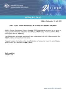 9:30pm Wednesday 13 July[removed]AMSA SEEKS PUBLIC ASSISTANCE IN SEARCH FOR MISSING AIRCRAFT AMSA’s Rescue Coordination Centre – Australia (RCC Australia) has concerns for the safety of five persons from Victoria, on b