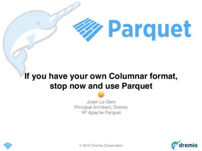 If you have your own Columnar format, ! stop now and use Parquet ! 😛! Julien Le Dem! Principal Architect, Dremio!