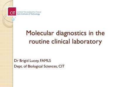Molecular diagnostics in the routine clinical laboratory Dr Brigid Lucey, FAMLS Dept. of Biological Sciences, CIT  The changing culture of microbiology