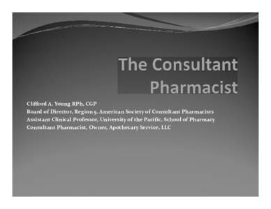 Clifford A. Young RPh, CGP Board of Director, Region 5, American Society of Consultant Pharmacists Assistant Clinical Professor, University of the Pacific, School of Pharmacy Consultant Pharmacist, Owner, Apothecary Serv