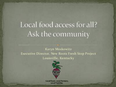 Karyn Moskowitz Executive Director, New Roots Fresh Stop Project Louisville, Kentucky Many residents of the inner city of Louisville and beyond do not have access to fruits and vegetables but do face an