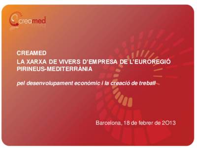 CREAMED LA XARXA DE VIVERS D’EMPRESA DE L’EUROREGIÓ PIRINEUS-MEDITERRÀNIA pel desenvolupament econòmic i la creació de treball  Barcelona, 18 de febrer de 2O13