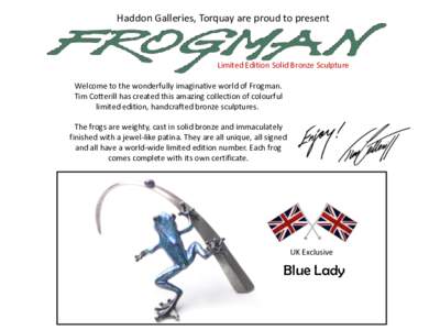 Haddon Galleries, Torquay are proud to present  Limited Edition Solid Bronze Sculpture Welcome to the wonderfully imaginative world of Frogman. Tim Cotterill has created this amazing collection of colourful limited editi
