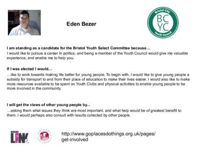 Eden Bezer  I am standing as a candidate for the Bristol Youth Select Committee because… I would like to pursue a career in politics, and being a member of the Youth Council would give me valuable experience, and enabl