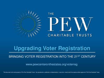 Upgrading Voter Registration BRINGING VOTER REGISTRATION INTO THE 21ST CENTURY www.pewcenteronthestates.org/voterreg This document is the sole property of The Pew Charitable Trusts. Any reproduction, publication or disse