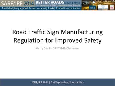 Road Traffic Sign Manufacturing Regulation for Improved Safety Garry Savill - SARTSMA Chairman SARF/IRF 2014 | 2-4 September, South Africa