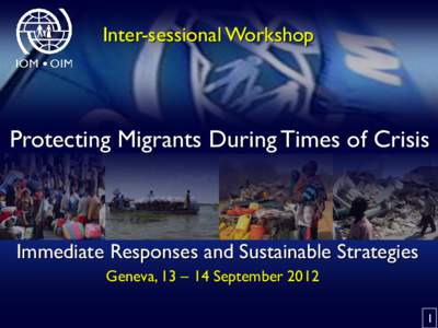 Inter-sessional Workshop  Protecting Migrants During Times of Crisis Immediate Responses and Sustainable Strategies Geneva, 13 – 14 September 2012